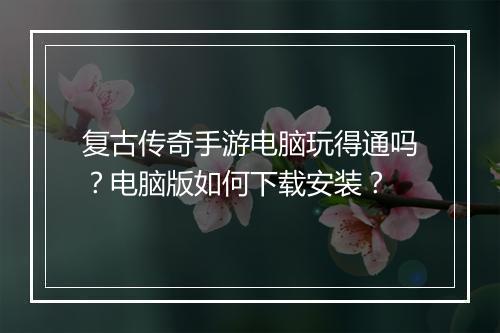 复古传奇手游电脑玩得通吗？电脑版如何下载安装？