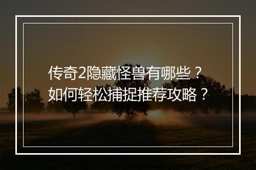 传奇2隐藏怪兽有哪些？如何轻松捕捉推荐攻略？