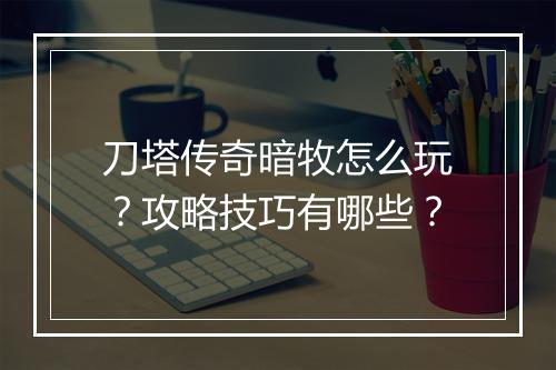刀塔传奇暗牧怎么玩？攻略技巧有哪些？