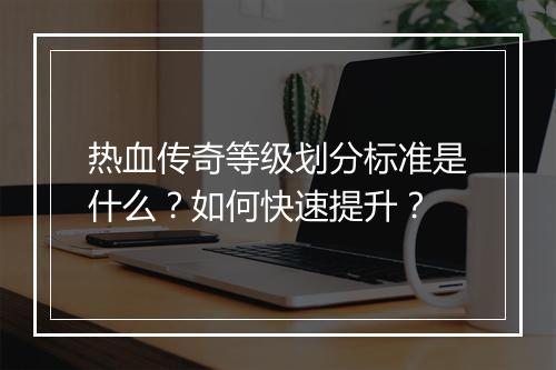 热血传奇等级划分标准是什么？如何快速提升？