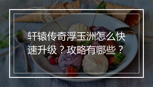 轩辕传奇浮玉洲怎么快速升级？攻略有哪些？
