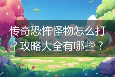 传奇恐怖怪物怎么打？攻略大全有哪些？