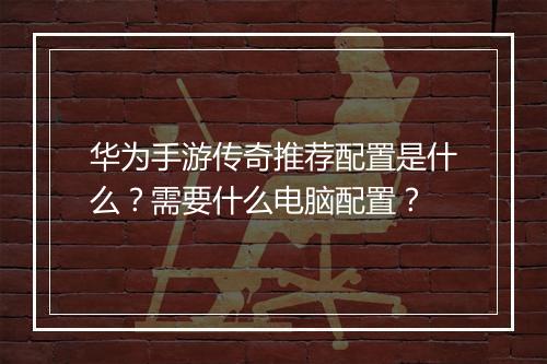华为手游传奇推荐配置是什么？需要什么电脑配置？