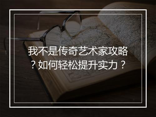 我不是传奇艺术家攻略？如何轻松提升实力？