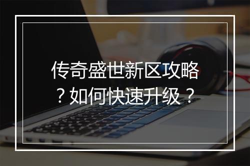 传奇盛世新区攻略？如何快速升级？