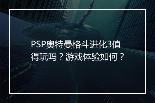 PSP奥特曼格斗进化3值得玩吗？游戏体验如何？