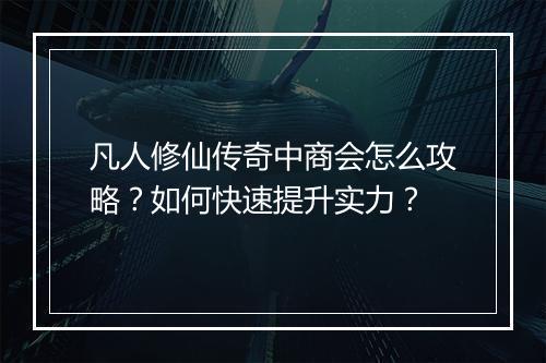 凡人修仙传奇中商会怎么攻略？如何快速提升实力？