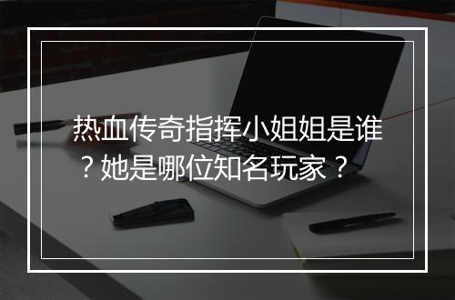 热血传奇指挥小姐姐是谁？她是哪位知名玩家？