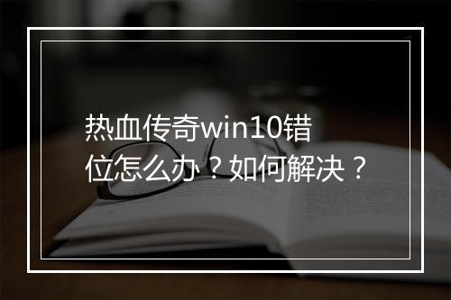 热血传奇win10错位怎么办？如何解决？