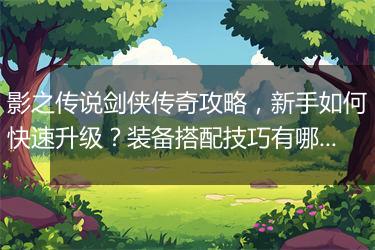 影之传说剑侠传奇攻略，新手如何快速升级？装备搭配技巧有哪些？
