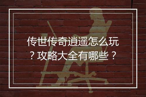 传世传奇逍遥怎么玩？攻略大全有哪些？