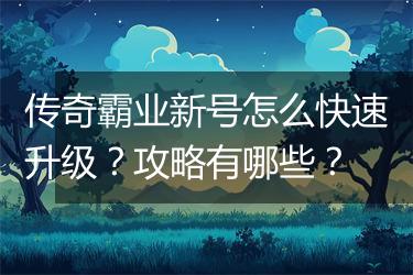 传奇霸业新号怎么快速升级？攻略有哪些？