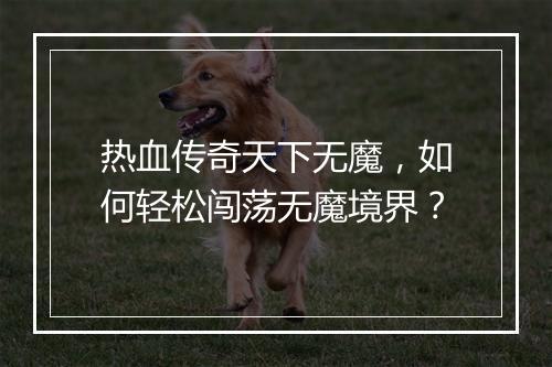 热血传奇天下无魔，如何轻松闯荡无魔境界？