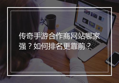 传奇手游合作商网站哪家强？如何排名更靠前？