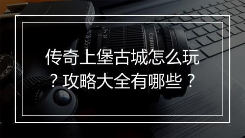 传奇上堡古城怎么玩？攻略大全有哪些？