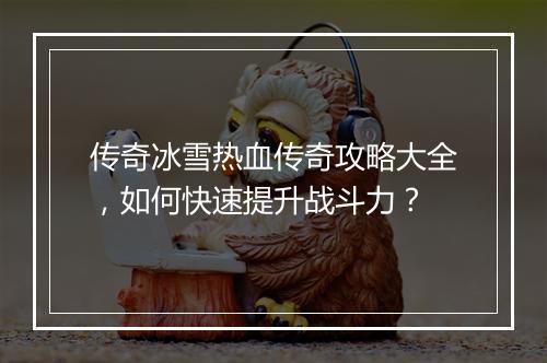 传奇冰雪热血传奇攻略大全，如何快速提升战斗力？
