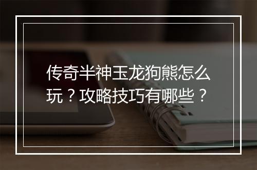 传奇半神玉龙狗熊怎么玩？攻略技巧有哪些？