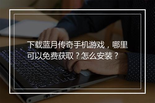 下载蓝月传奇手机游戏，哪里可以免费获取？怎么安装？