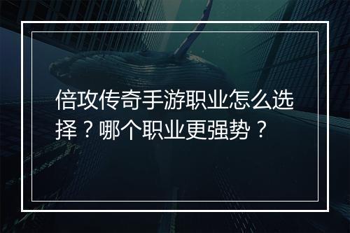 倍攻传奇手游职业怎么选择？哪个职业更强势？