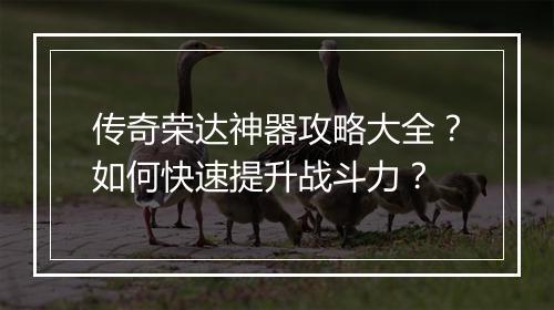 传奇荣达神器攻略大全？如何快速提升战斗力？