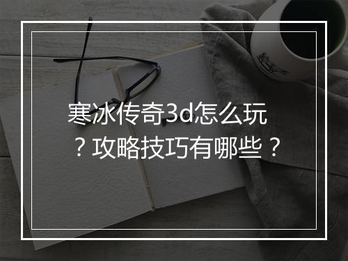 寒冰传奇3d怎么玩？攻略技巧有哪些？