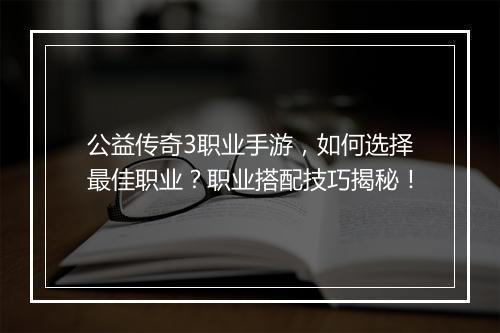 公益传奇3职业手游，如何选择最佳职业？职业搭配技巧揭秘！