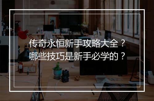 传奇永恒新手攻略大全？哪些技巧是新手必学的？