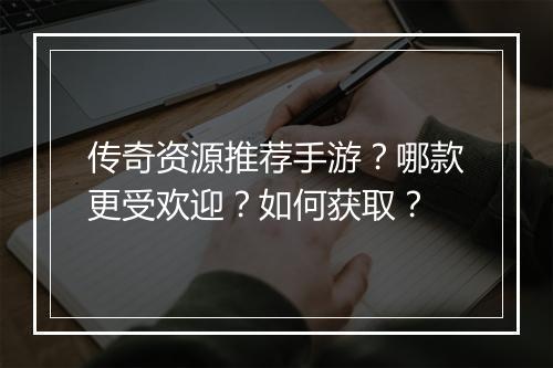 传奇资源推荐手游？哪款更受欢迎？如何获取？