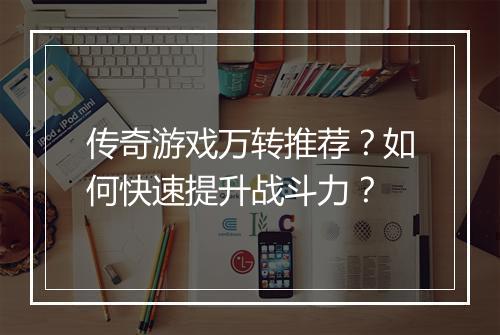 传奇游戏万转推荐？如何快速提升战斗力？