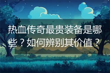 热血传奇最贵装备是哪些？如何辨别其价值？