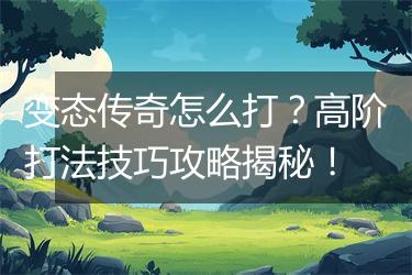 变态传奇怎么打？高阶打法技巧攻略揭秘！