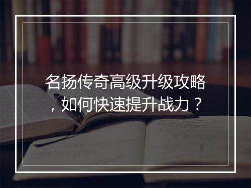 名扬传奇高级升级攻略，如何快速提升战力？