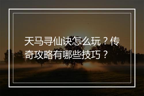 天马寻仙诀怎么玩？传奇攻略有哪些技巧？