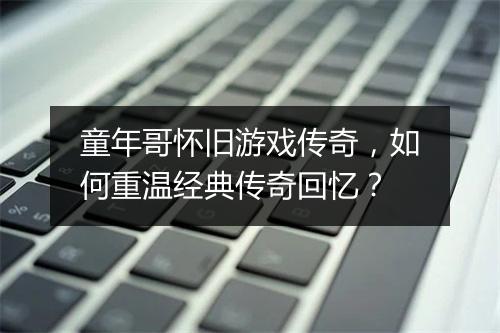 童年哥怀旧游戏传奇，如何重温经典传奇回忆？