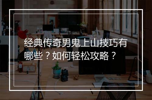 经典传奇男鬼上山技巧有哪些?如何轻松攻略?