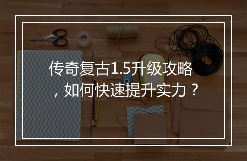 传奇复古1.5升级攻略，如何快速提升实力？