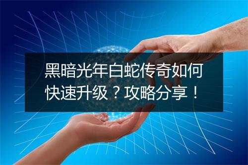 黑暗光年白蛇传奇如何快速升级？攻略分享！