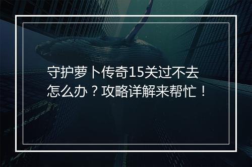 守护萝卜传奇15关过不去怎么办？攻略详解来帮忙！