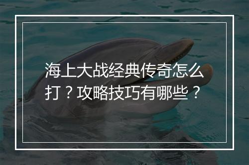 海上大战经典传奇怎么打？攻略技巧有哪些？