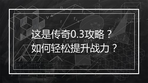 这是传奇0.3攻略？如何轻松提升战力？