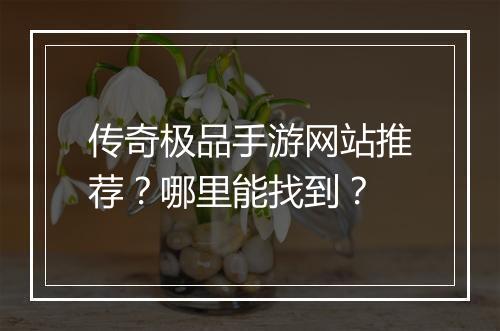 传奇极品手游网站推荐？哪里能找到？
