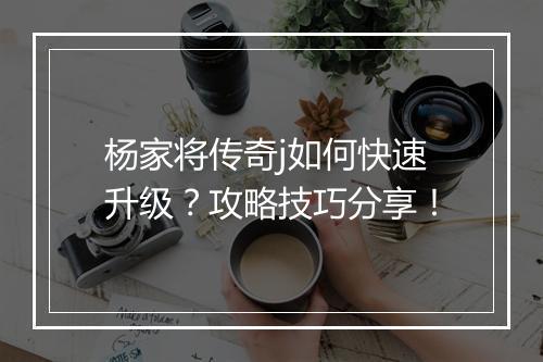 杨家将传奇j如何快速升级？攻略技巧分享！