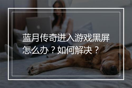 蓝月传奇进入游戏黑屏怎么办？如何解决？