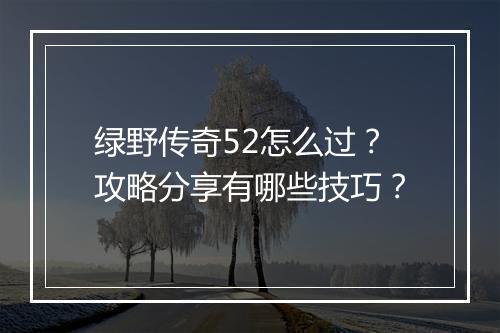 绿野传奇52怎么过？攻略分享有哪些技巧？