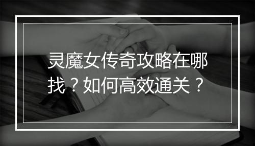 灵魔女传奇攻略在哪找？如何高效通关？