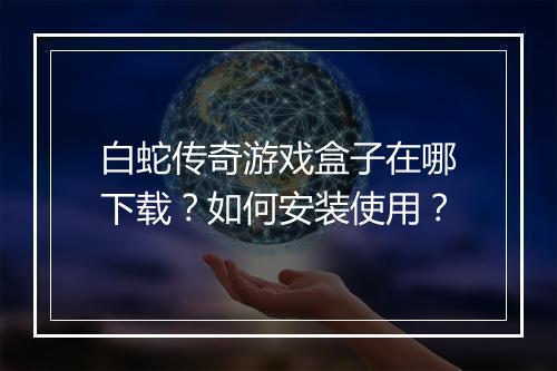 白蛇传奇游戏盒子在哪下载？如何安装使用？