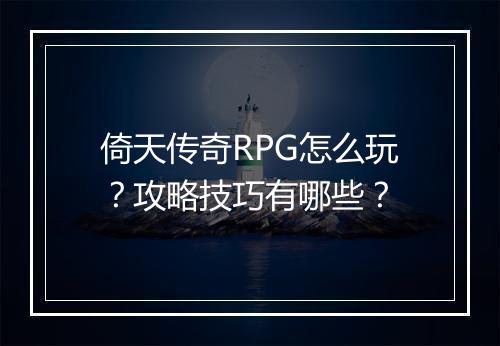 倚天传奇RPG怎么玩？攻略技巧有哪些？