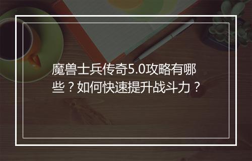 魔兽士兵传奇5.0攻略有哪些？如何快速提升战斗力？