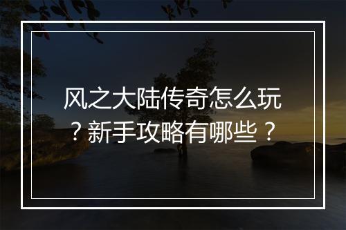 风之大陆传奇怎么玩？新手攻略有哪些？