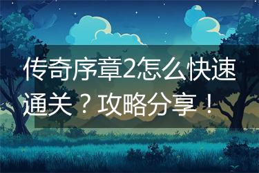 传奇序章2怎么快速通关？攻略分享！